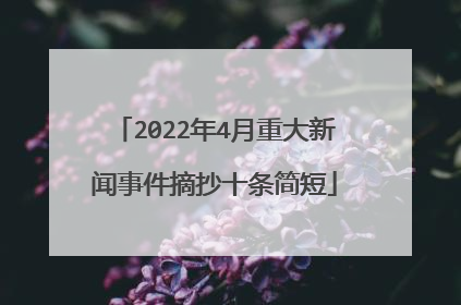 2022年4月重大新闻事件摘抄十条简短