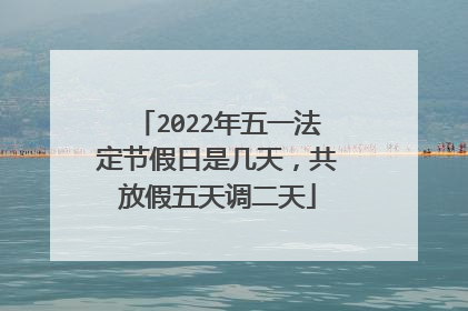 2022年五一法定节假日是几天，共放假五天调二天