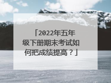 2022年五年级下册期末考试如何把成绩提高？