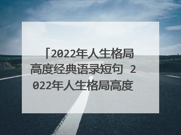2022年人生格局高度经典语录短句 2022年人生格局高度经典语录精选