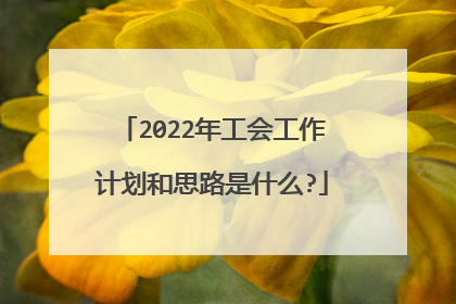 2022年工会工作计划和思路是什么?