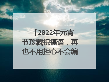 2022年元宵节珍藏祝福语，再也不用担心不会编祝福短信了