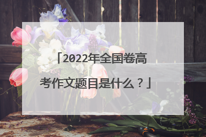 2022年全国卷高考作文题目是什么？