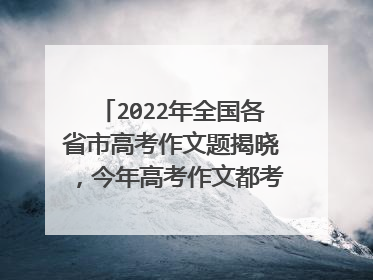2022年全国各省市高考作文题揭晓,今年高考作文都考了些什么?