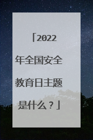 2022年全国安全教育日主题是什么？