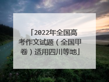 2022年全国高考作文试题（全国甲卷）适用四川等地
