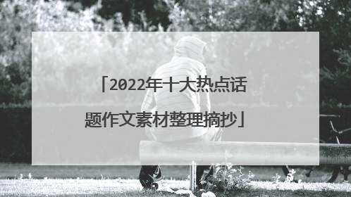 2022年十大热点话题作文素材整理摘抄