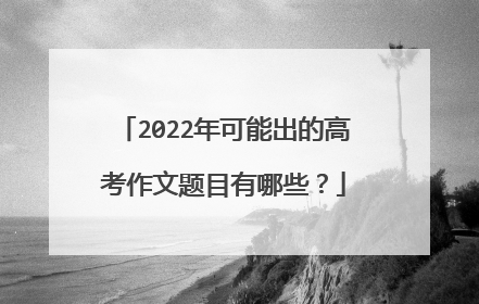 2022年可能出的高考作文题目有哪些?