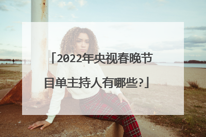 2022年央视春晚节目单主持人有哪些?