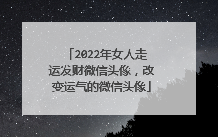 2022年女人走运发财微信头像,改变运气的微信头像