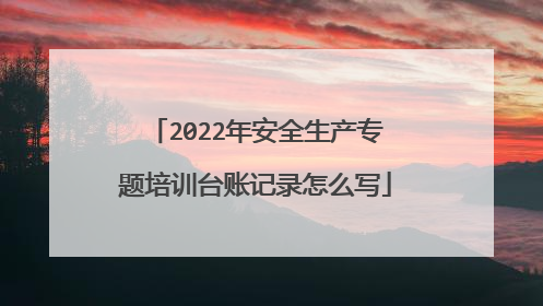2022年安全生产专题培训台账记录怎么写