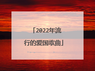 2022年流行的爱国歌曲