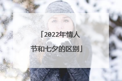 2022年情人节和七夕的区别