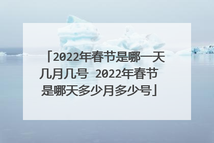 2022年春节是哪一天几月几号 2022年春节是哪天多少月多少号