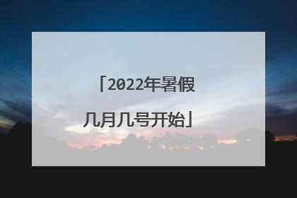 2022年暑假几月几号开始