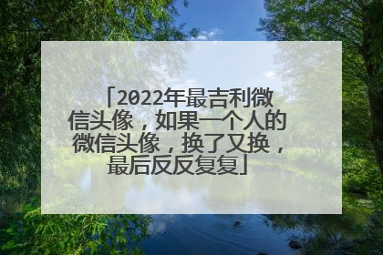 2022年最吉利微信头像,如果一个人的微信头像,换了又换,最后反反复复