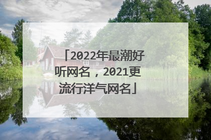 2022年最潮好听网名,2021更流行洋气网名