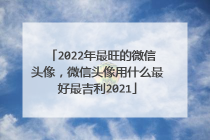 2022年最旺的微信头像，微信头像用什么最好最吉利2021