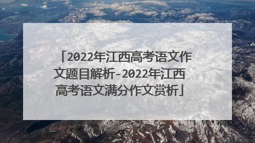 2022年江西高考语文作文题目解析-2022年江西高考语文满分作文赏析