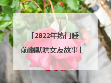 2022年热门睡前幽默哄女友故事