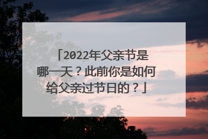 2022年父亲节是哪一天?此前你是如何给父亲过节日的?