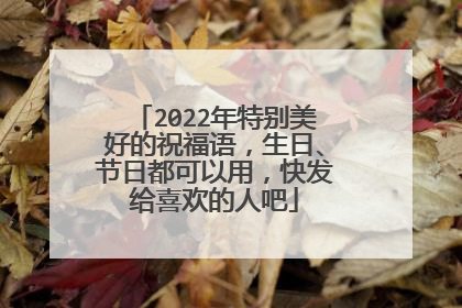 2022年特别美好的祝福语,生日、节日都可以用,快发给喜欢的人吧
