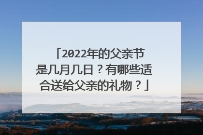 2022年的父亲节是几月几日?有哪些适合送给父亲的礼物?