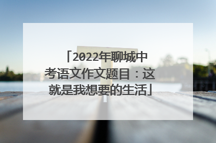 2022年聊城中考语文作文题目:这就是我想要的生活