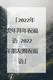 2022年虎年拜年祝福语 2022年朋友圈祝福语
