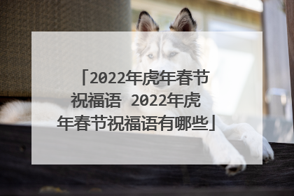 2022年虎年春节祝福语 2022年虎年春节祝福语有哪些
