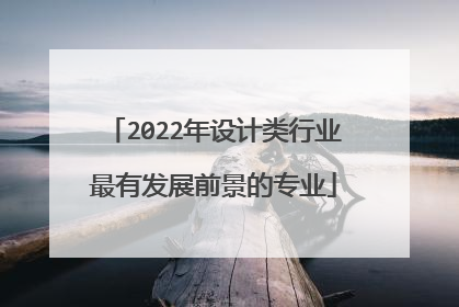 2022年设计类行业最有发展前景的专业