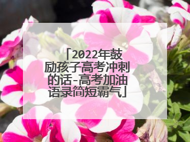 2022年鼓励孩子高考冲刺的话-高考加油语录简短霸气