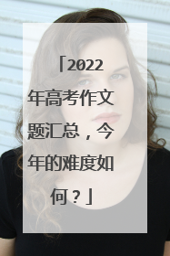 2022年高考作文题汇总，今年的难度如何？