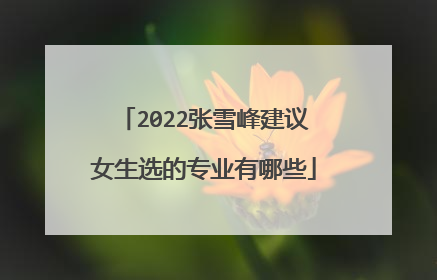 2022张雪峰建议女生选的专业有哪些