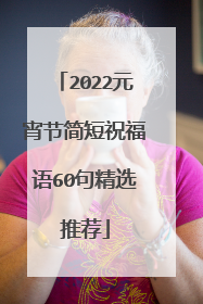2022元宵节简短祝福语60句精选推荐