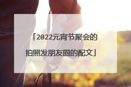 2022元宵节聚会的拍照发朋友圈的配文