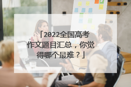 2022全国高考作文题目汇总,你觉得哪个最难?