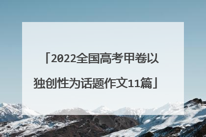 2022全国高考甲卷以独创性为话题作文11篇