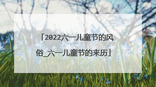 2022六一儿童节的风俗_六一儿童节的来历