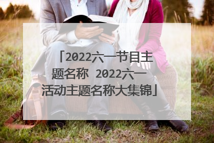 2022六一节目主题名称 2022六一活动主题名称大集锦