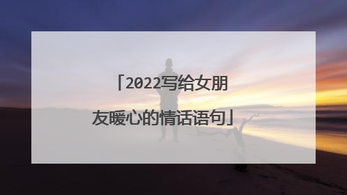 2022写给女朋友暖心的情话语句