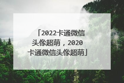 2022卡通微信头像超萌，2020卡通微信头像超萌