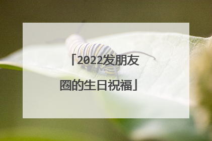 2022发朋友圈的生日祝福