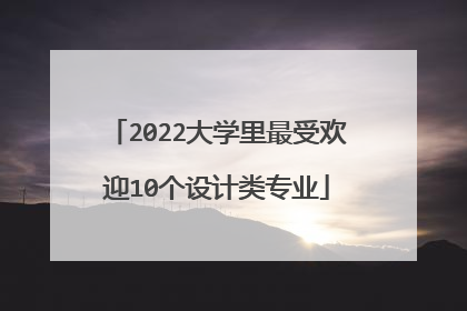2022大学里最受欢迎10个设计类专业