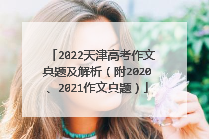 2022天津高考作文真题及解析(附2020、2021作文真题)