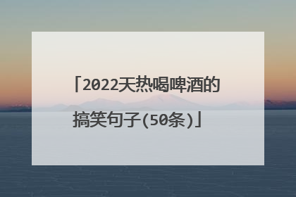 2022天热喝啤酒的搞笑句子(50条)