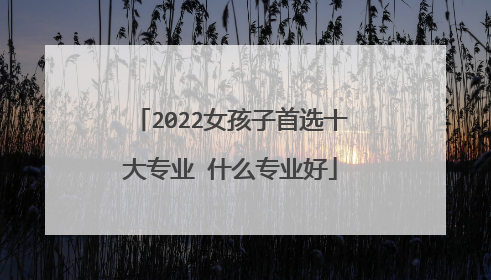 2022女孩子首选十大专业 什么专业好