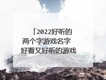 2022好听的两个字游戏名字 好看又好听的游戏网名两字