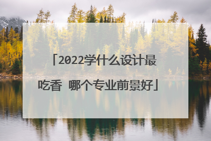 2022学什么设计最吃香 哪个专业前景好