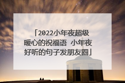 2022小年夜超级暖心的祝福语 小年夜好听的句子发朋友圈